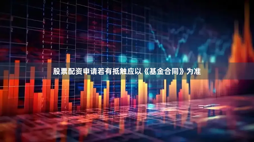 股票配资申请若有抵触应以《基金合同》为准