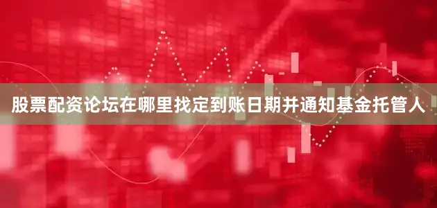 股票配资论坛在哪里找定到账日期并通知基金托管人