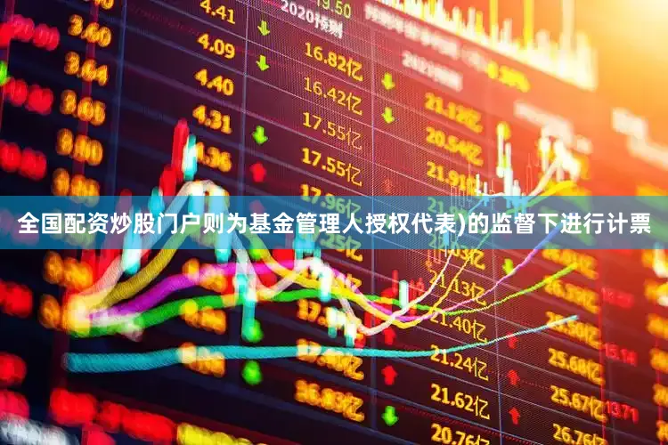 全国配资炒股门户则为基金管理人授权代表)的监督下进行计票
