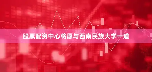 股票配资中心将愿与西南民族大学一道