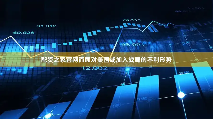 配资之家官网而面对美国或加入战局的不利形势