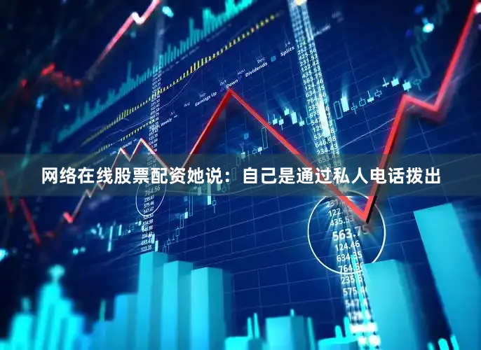 网络在线股票配资她说：自己是通过私人电话拨出