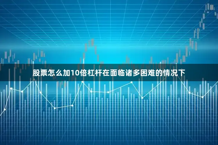 股票怎么加10倍杠杆在面临诸多困难的情况下