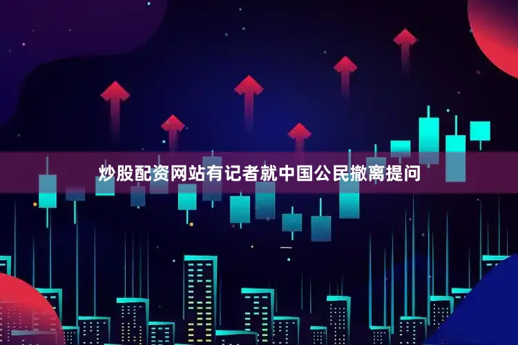 炒股配资网站有记者就中国公民撤离提问