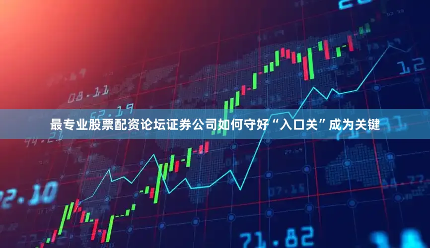 最专业股票配资论坛证券公司如何守好“入口关”成为关键