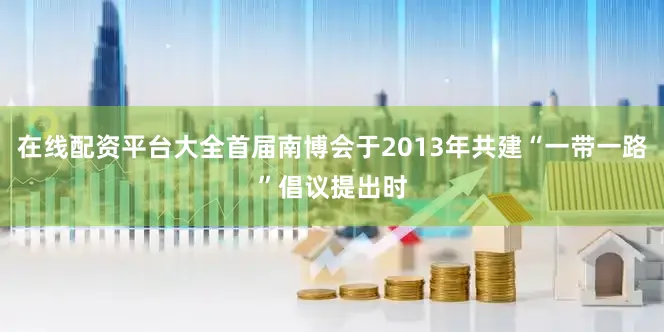 在线配资平台大全首届南博会于2013年共建“一带一路”倡议提出时
