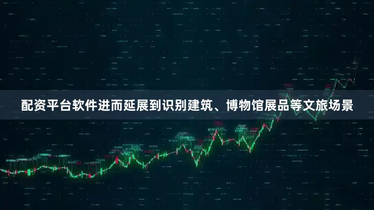 配资平台软件进而延展到识别建筑、博物馆展品等文旅场景