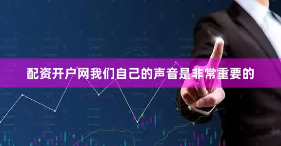 配资开户网我们自己的声音是非常重要的