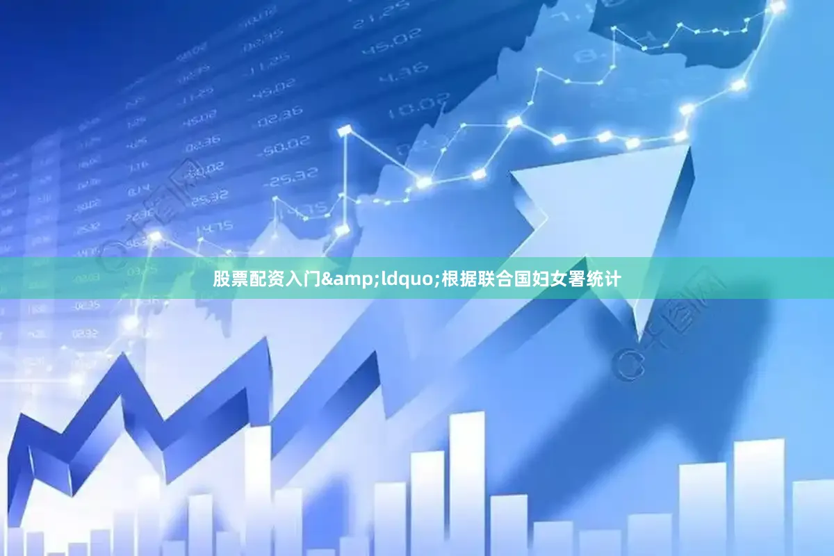 股票配资入门&ldquo;根据联合国妇女署统计