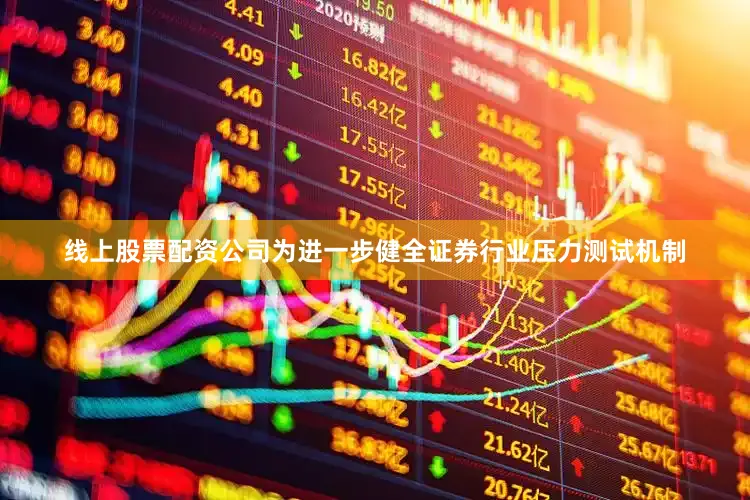 线上股票配资公司为进一步健全证券行业压力测试机制