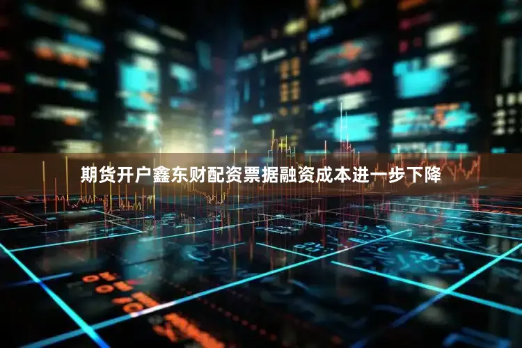 期货开户鑫东财配资票据融资成本进一步下降