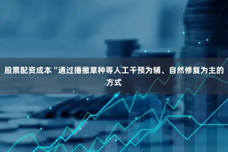 股票配资成本“通过播撒草种等人工干预为辅、自然修复为主的方式