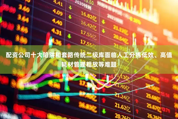 配资公司十大陷阱和套路传统二级库面临人工分拣低效、高值耗材管理粗放等难题