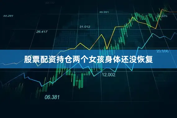 股票配资持仓两个女孩身体还没恢复