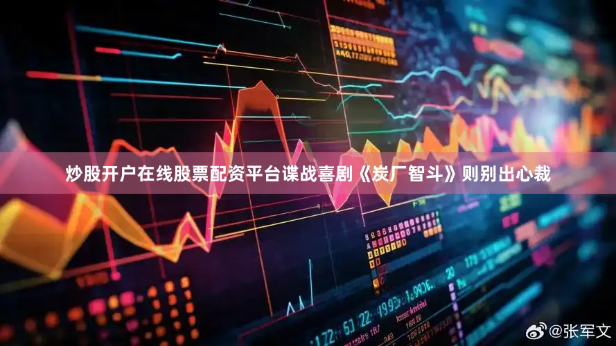炒股开户在线股票配资平台谍战喜剧《炭厂智斗》则别出心裁