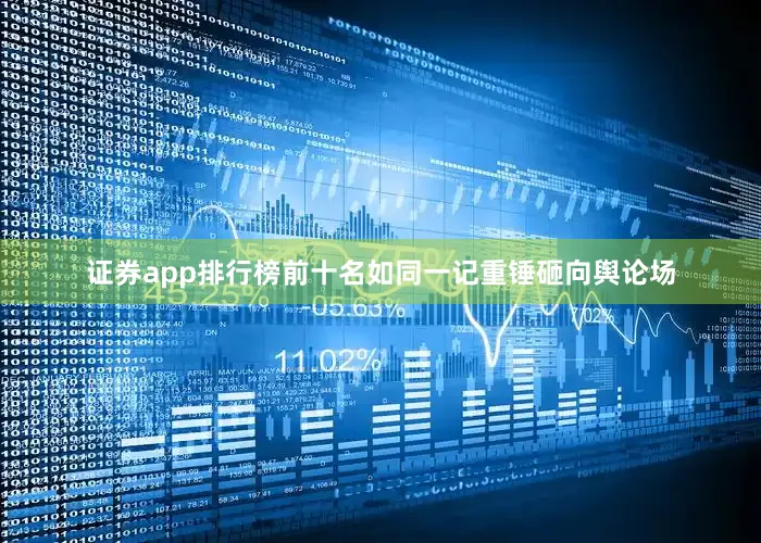证券app排行榜前十名如同一记重锤砸向舆论场