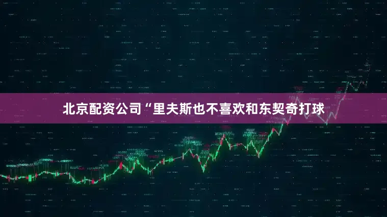 北京配资公司“里夫斯也不喜欢和东契奇打球