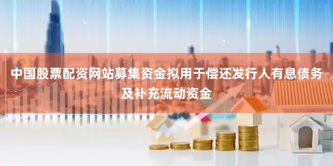 中国股票配资网站募集资金拟用于偿还发行人有息债务及补充流动资金