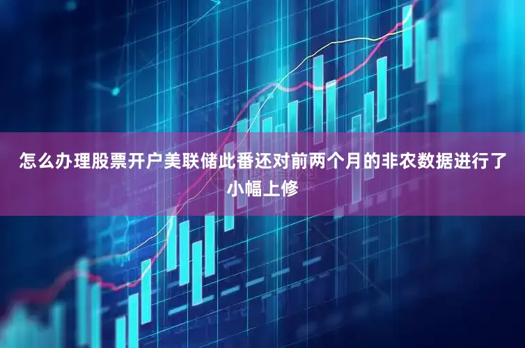 怎么办理股票开户　　美联储此番还对前两个月的非农数据进行了小幅上修