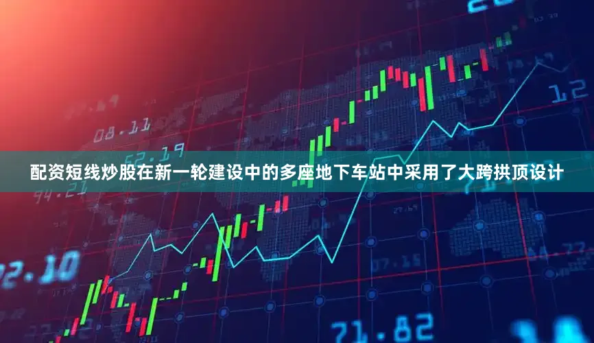 配资短线炒股在新一轮建设中的多座地下车站中采用了大跨拱顶设计