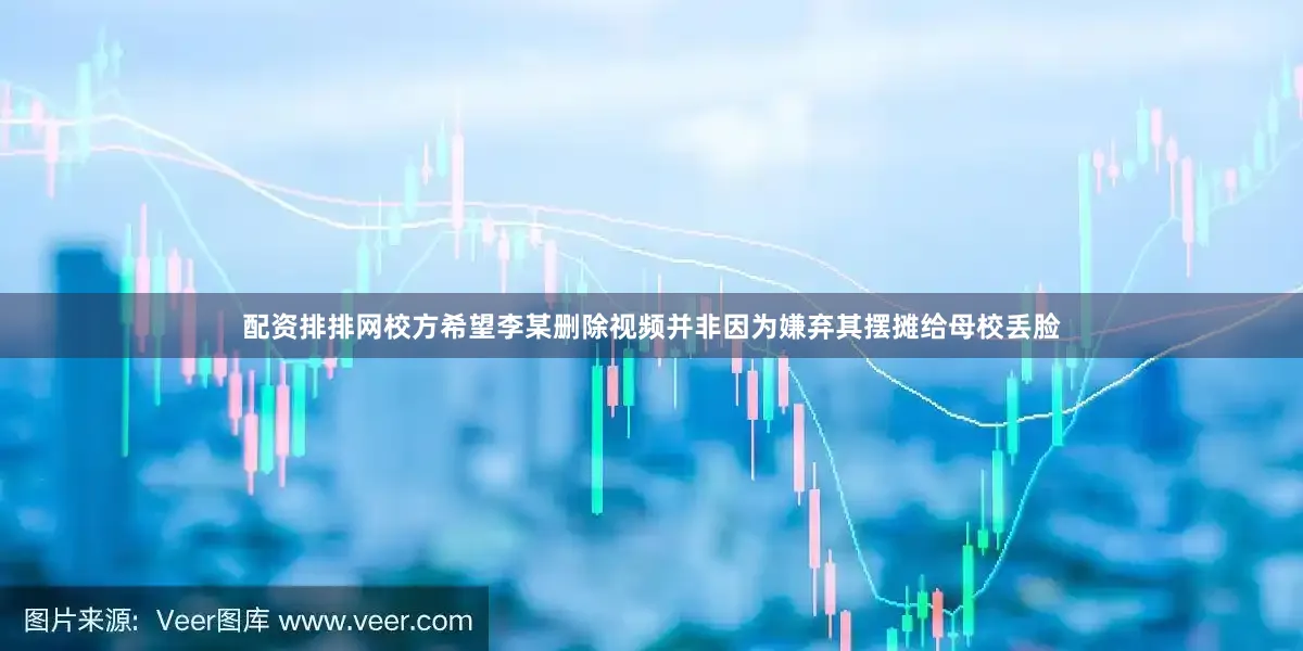 配资排排网校方希望李某删除视频并非因为嫌弃其摆摊给母校丢脸