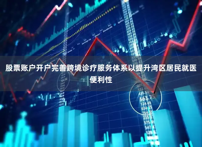 股票账户开户完善跨境诊疗服务体系以提升湾区居民就医便利性