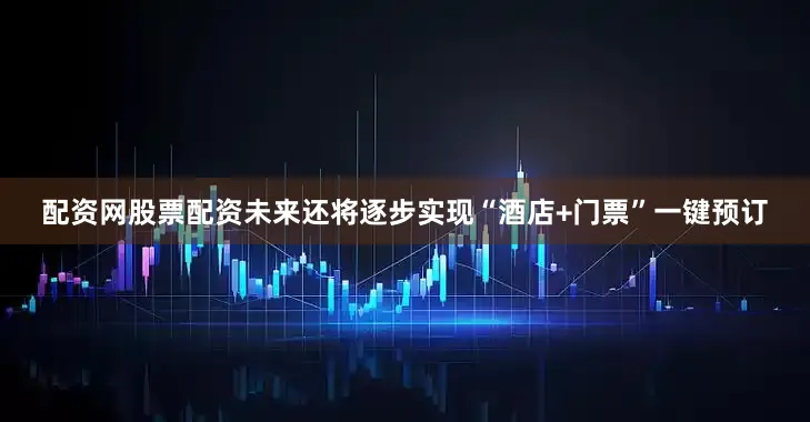 配资网股票配资未来还将逐步实现“酒店+门票”一键预订