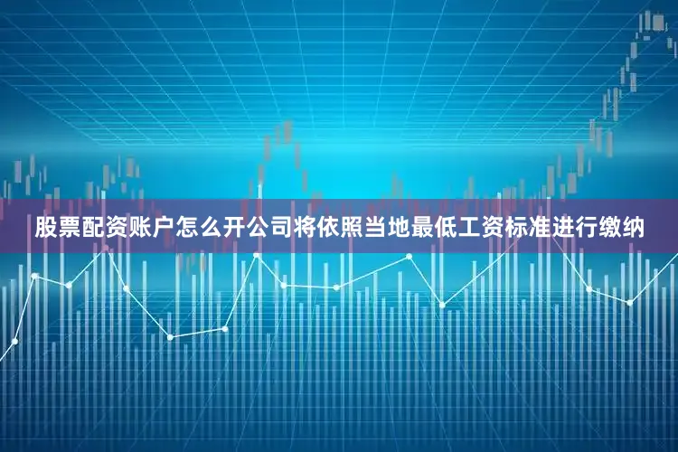 股票配资账户怎么开公司将依照当地最低工资标准进行缴纳
