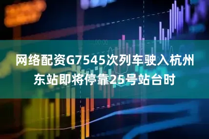 网络配资G7545次列车驶入杭州东站即将停靠25号站台时