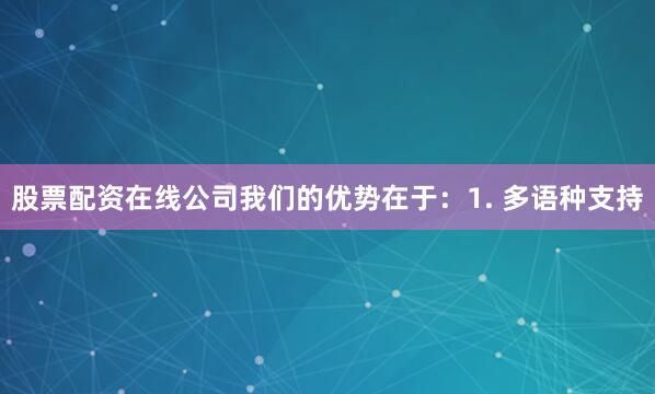 股票配资在线公司我们的优势在于：1. 多语种支持