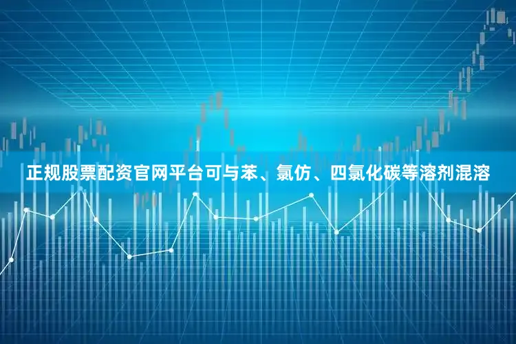 正规股票配资官网平台可与苯、氯仿、四氯化碳等溶剂混溶
