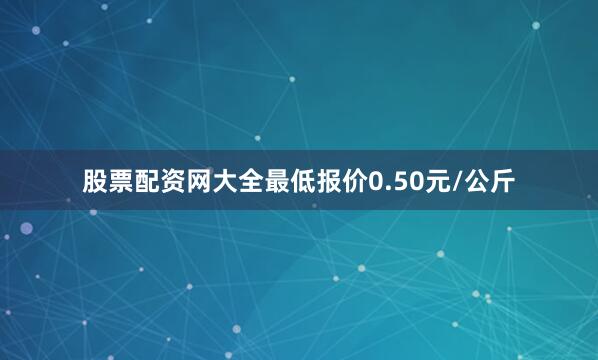 股票配资网大全最低报价0.50元/公斤