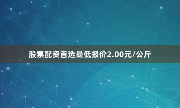 股票配资首选最低报价2.00元/公斤