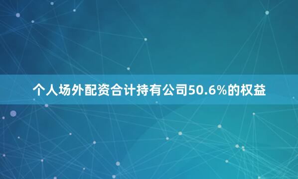 个人场外配资合计持有公司50.6%的权益