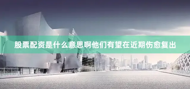股票配资是什么意思啊他们有望在近期伤愈复出