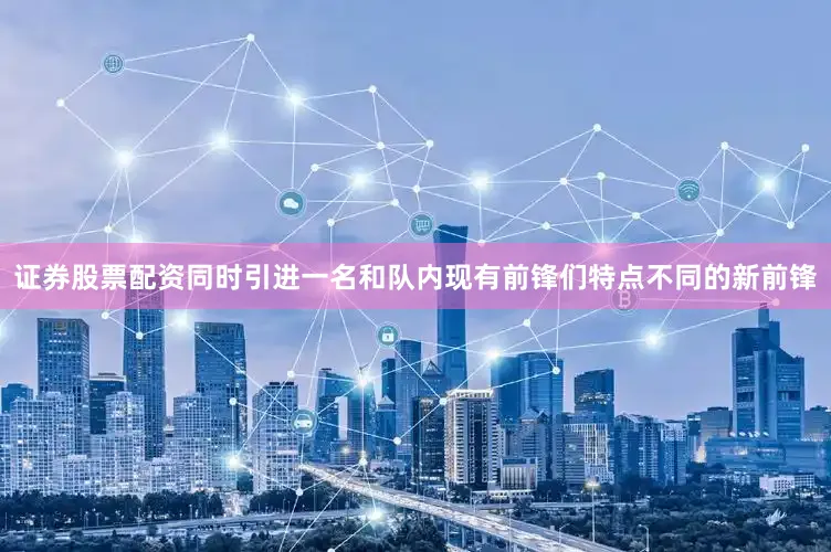 证券股票配资同时引进一名和队内现有前锋们特点不同的新前锋