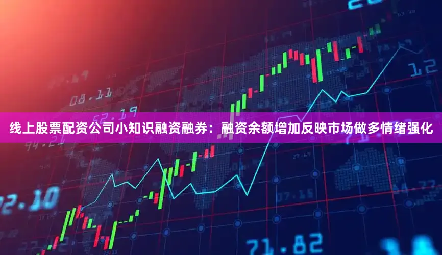 线上股票配资公司小知识融资融券：融资余额增加反映市场做多情绪强化