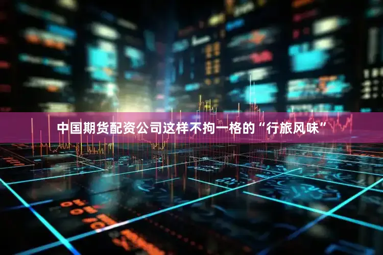 中国期货配资公司这样不拘一格的“行旅风味”