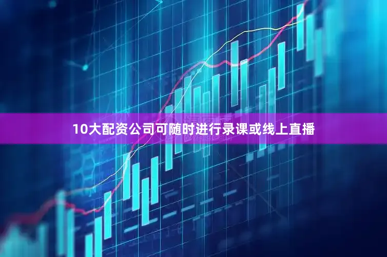 10大配资公司可随时进行录课或线上直播