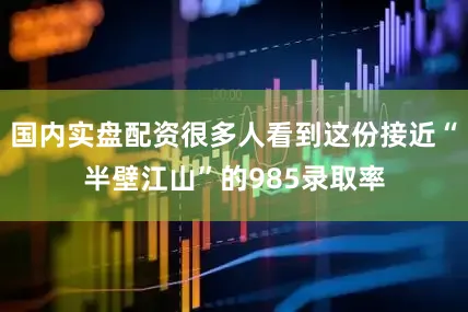 国内实盘配资很多人看到这份接近“半壁江山”的985录取率