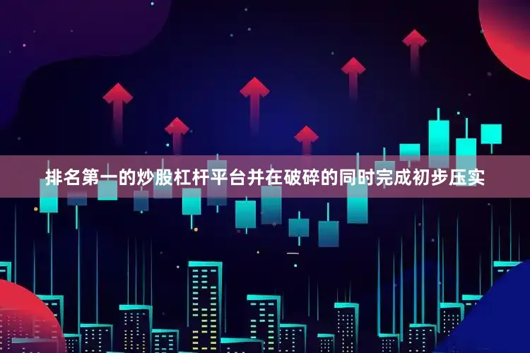 排名第一的炒股杠杆平台并在破碎的同时完成初步压实