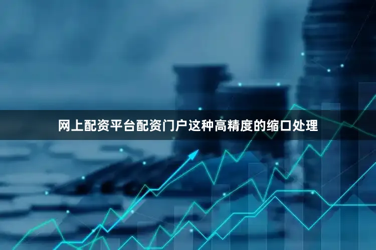 网上配资平台配资门户这种高精度的缩口处理