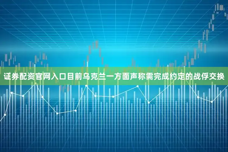 证券配资官网入口目前乌克兰一方面声称需完成约定的战俘交换