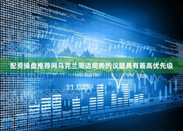 配资操盘推荐网乌克兰周边局势的议题具有最高优先级