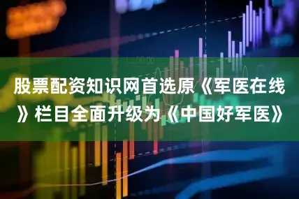 股票配资知识网首选原《军医在线》栏目全面升级为《中国好军医》
