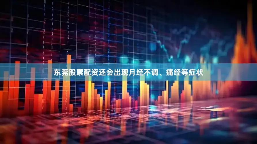 东莞股票配资还会出现月经不调、痛经等症状