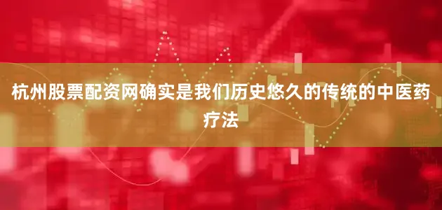 杭州股票配资网确实是我们历史悠久的传统的中医药疗法