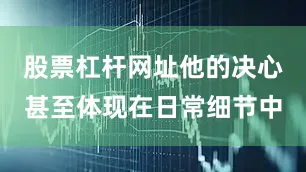 股票杠杆网址他的决心甚至体现在日常细节中