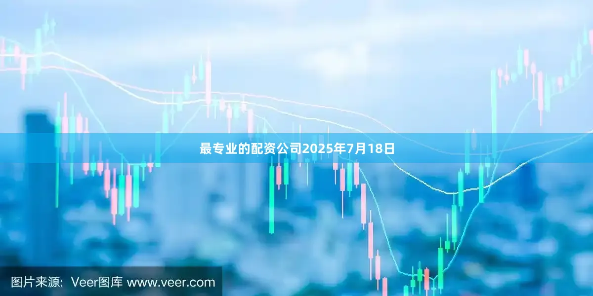 最专业的配资公司2025年7月18日