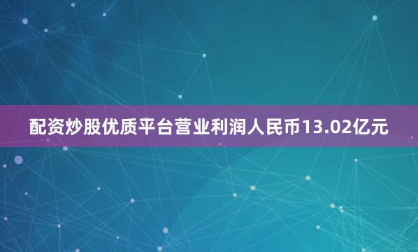 配资炒股优质平台营业利润人民币13.02亿元